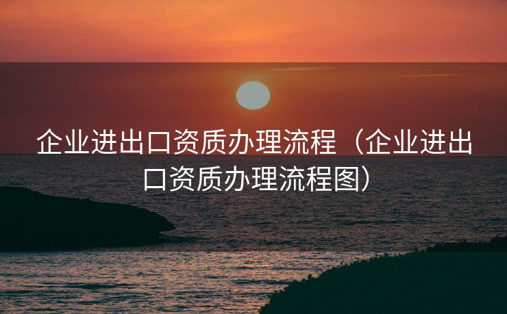 企业进出口资质办理流程(企业进出口资质办理流程图) 企业进出口资质办理流程(企业进出口资质办理流程图)