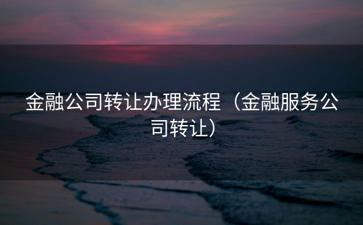 金融公司转让办理流程（金融服务公司转让）