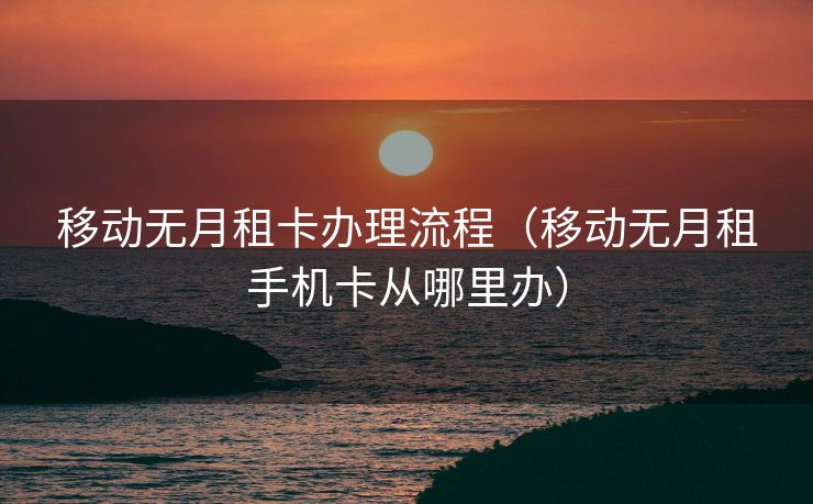 移动无月租卡办理流程（移动无月租手机卡从哪里办）