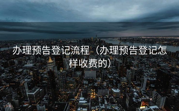 办理预告登记流程（办理预告登记怎样收费的）