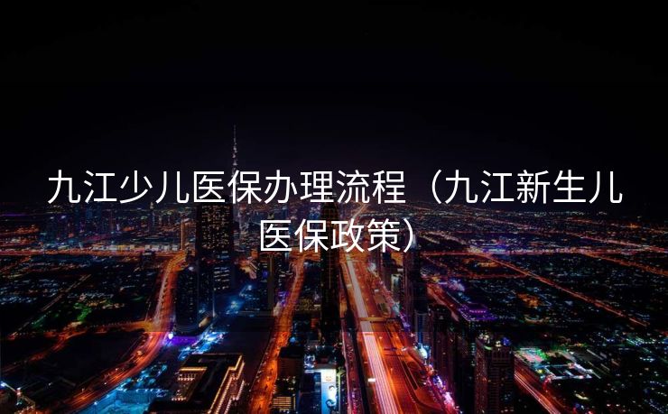 九江少儿医保办理流程（九江新生儿医保政策）