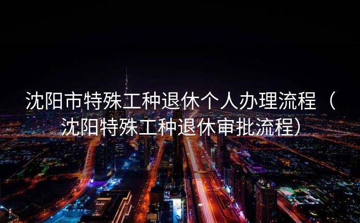 沈阳市特殊工种退休个人办理流程(沈阳特殊工种退休审批流程) 沈阳市特殊工种退休个人办理流程(沈阳特殊工种退休审批流程)