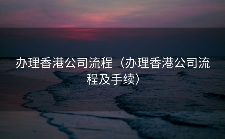 办理香港公司流程（办理香港公司流程及手续）