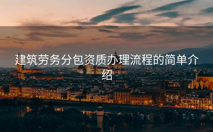 建筑劳务分包资质办理流程的简单介绍