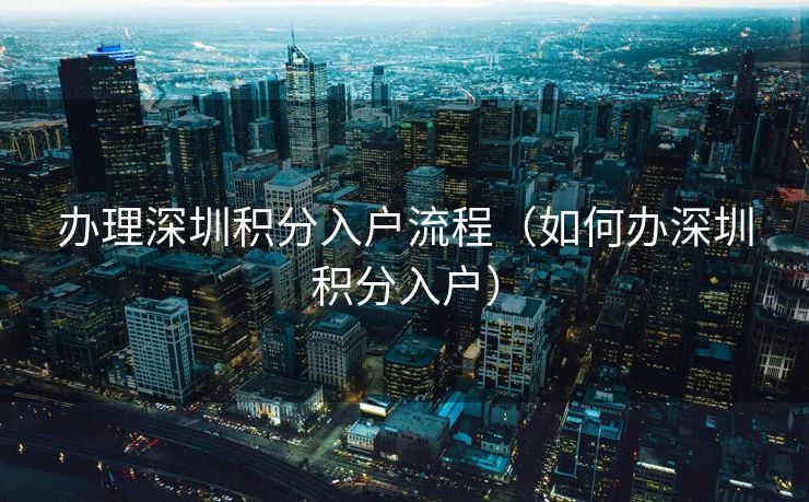办理深圳积分入户流程（如何办深圳积分入户）