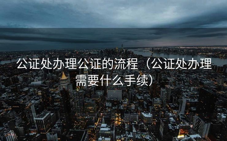 公证处办理公证的流程（公证处办理需要什么手续）