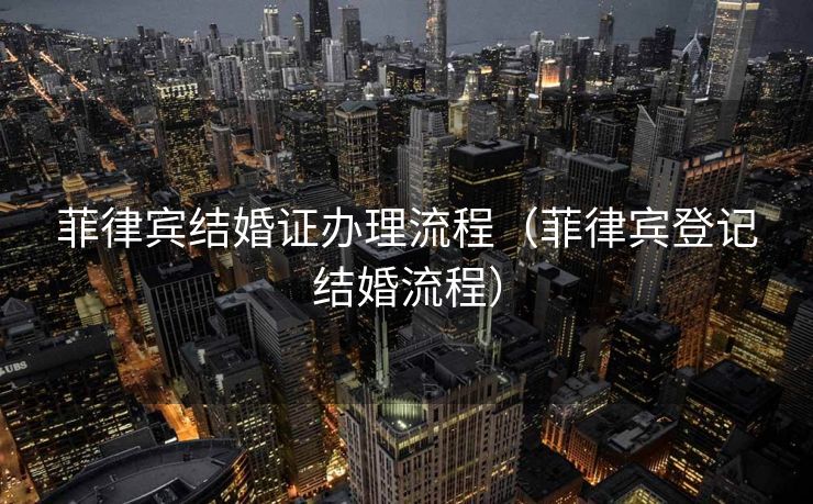 菲律宾结婚证办理流程（菲律宾登记结婚流程）