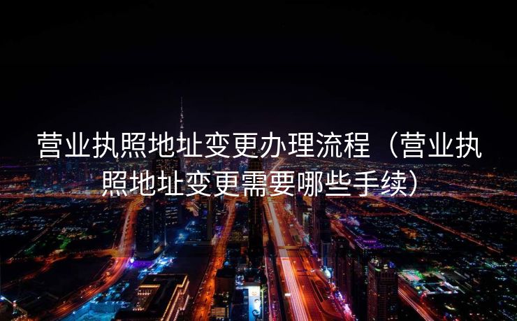 营业执照地址变更办理流程（营业执照地址变更需要哪些手续）