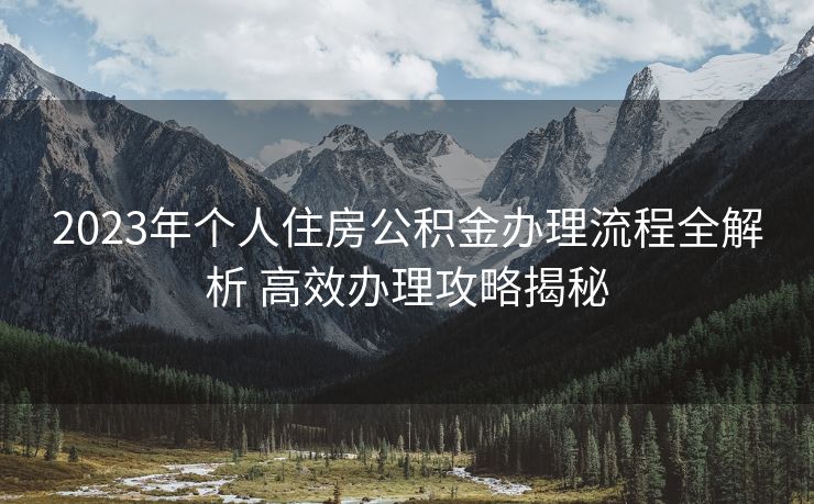 2023年个人住房公积金办理流程全解析 高效办理攻略揭秘