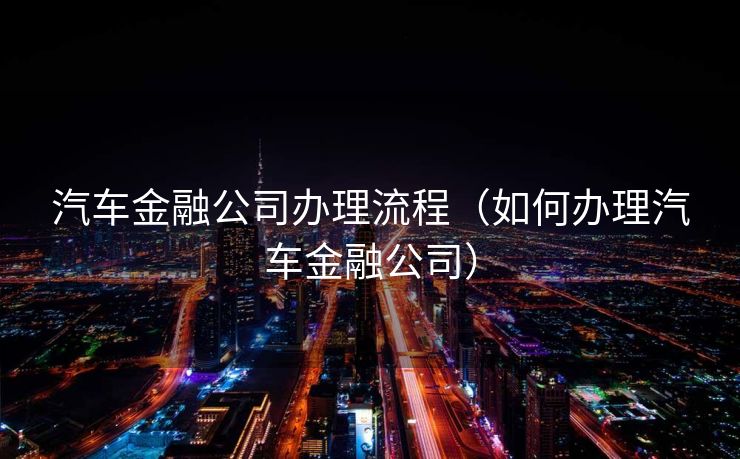 汽车金融公司办理流程（如何办理汽车金融公司）