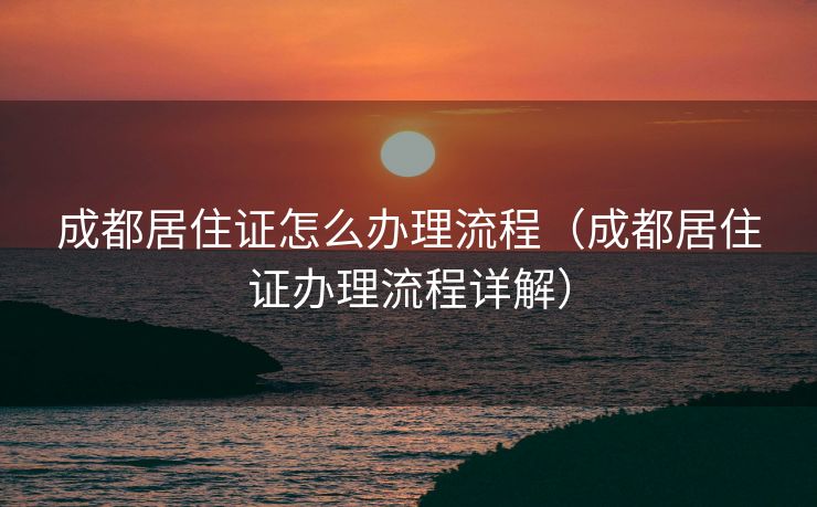 成都居住证怎么办理流程（成都居住证办理流程详解）