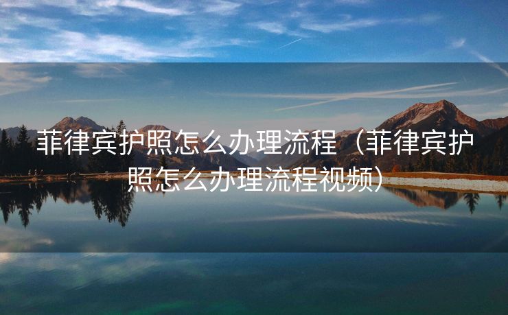 菲律宾护照怎么办理流程(菲律宾护照怎么办理流程视频) 菲律宾护照怎么办理流程(菲律宾护照怎么办理流程视频)