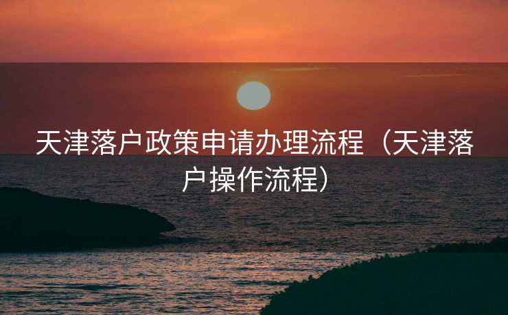 天津落户政策申请办理流程（天津落户操作流程）