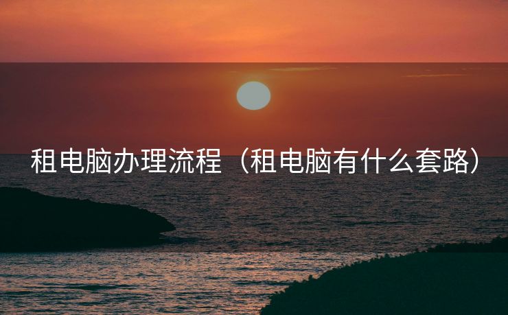 租电脑办理流程(租电脑有什么套路) 租电脑办理流程(租电脑有什么套路)