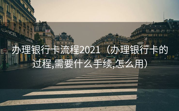 办理银行卡流程2021（办理银行卡的过程,需要什么手续,怎么用）