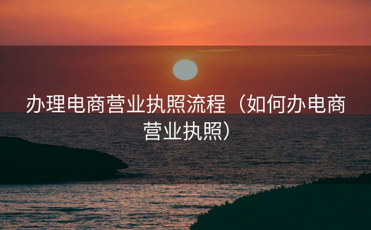 办理电商营业执照流程(如何办电商营业执照) 办理电商营业执照流程(如何办电商营业执照)