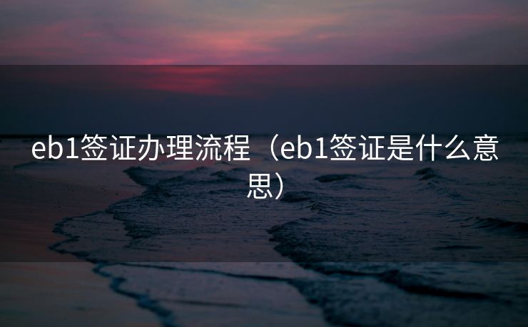 eb1签证办理流程(eb1签证是什么意思) eb1签证办理流程(eb1签证是什么意思)
