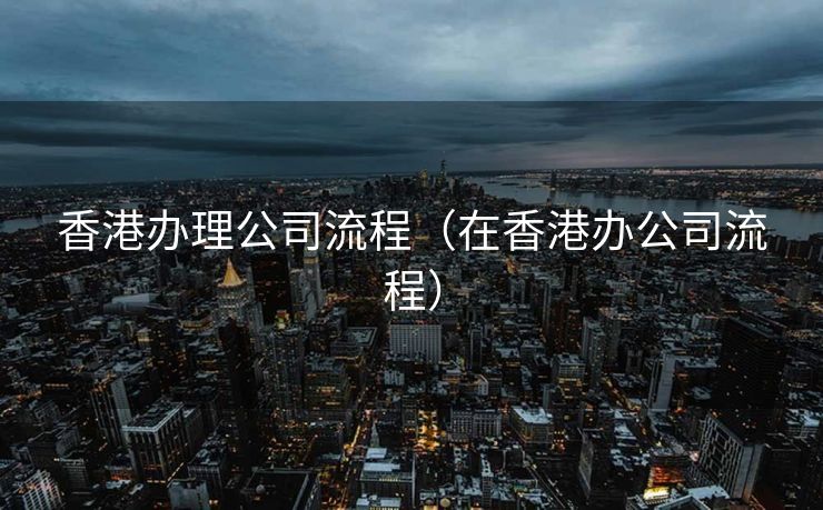 香港办理公司流程(在香港办公司流程) 香港办理公司流程(在香港办公司流程)