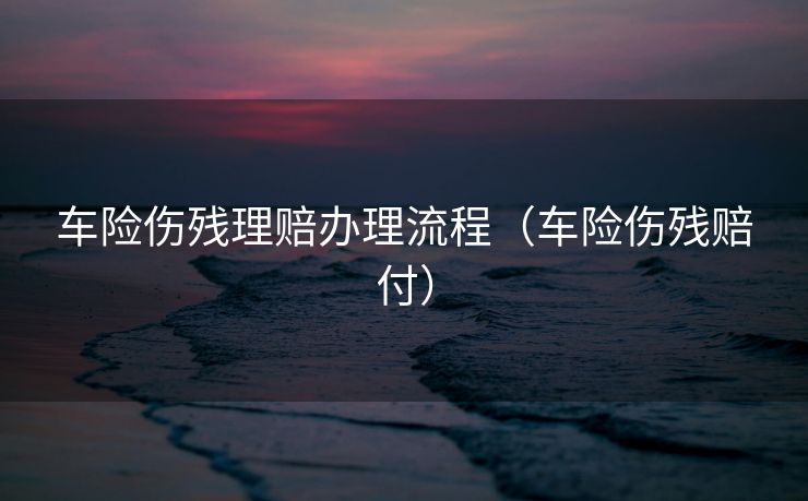 车险伤残理赔办理流程（车险伤残赔付）