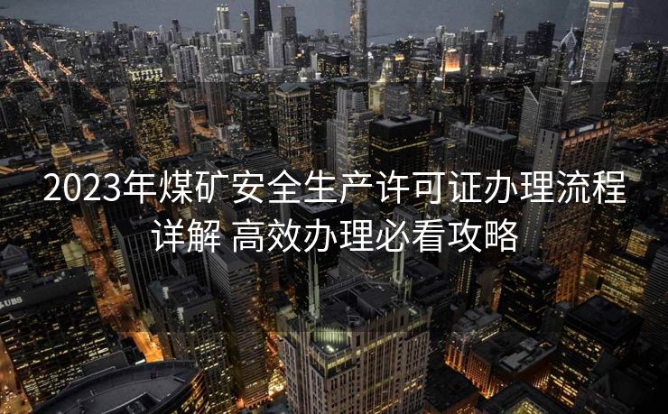 2023年煤矿安全生产许可证办理流程详解 高效办理必看攻略