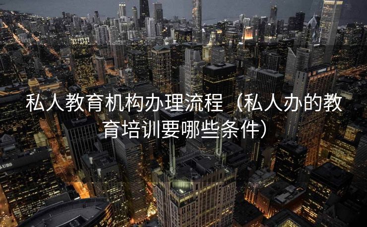 私人教育机构办理流程（私人办的教育培训要哪些条件）
