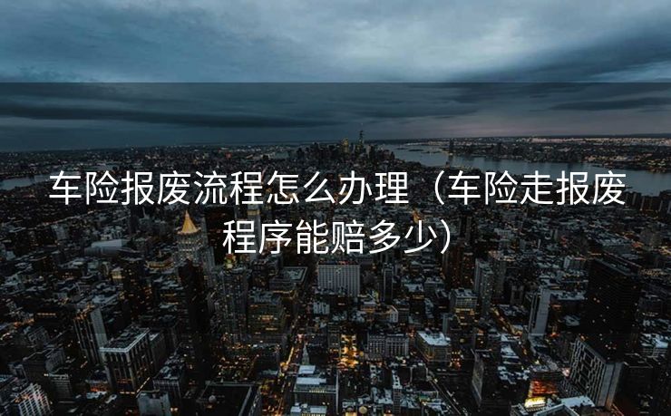 车险报废流程怎么办理（车险走报废程序能赔多少）
