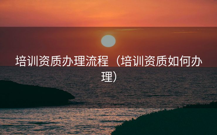 培训资质办理流程（培训资质如何办理）
