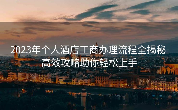 2023年个人酒店工商办理流程全揭秘 高效攻略助你轻松上手 2023年个人酒店工商办理流程全揭秘 高效攻略助你轻松上手