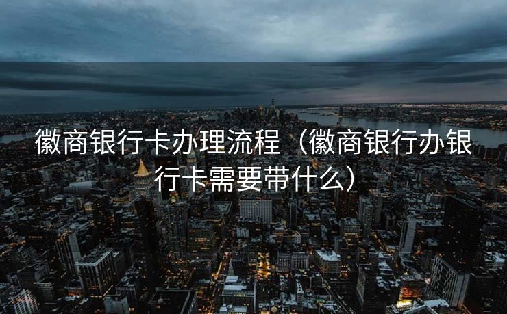 徽商银行卡办理流程(徽商银行办银行卡需要带什么) 徽商银行卡办理流程(徽商银行办银行卡需要带什么)