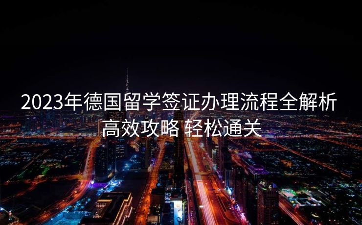 2023年德国留学签证办理流程全解析 高效攻略 轻松通关