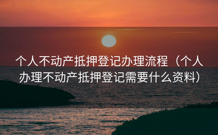 个人不动产抵押登记办理流程(个人办理不动产抵押登记需要什么资料) 个人不动产抵押登记办理流程(个人办理不动产抵押登记需要什么资料)