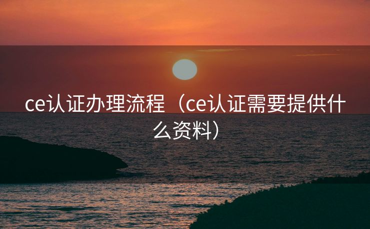 ce认证办理流程（ce认证需要提供什么资料）