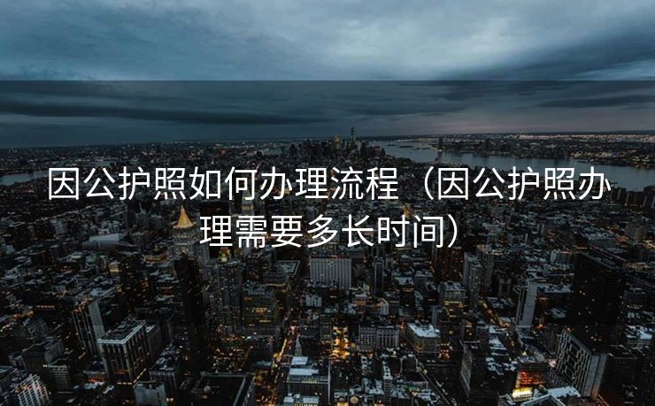 因公护照如何办理流程（因公护照办理需要多长时间）