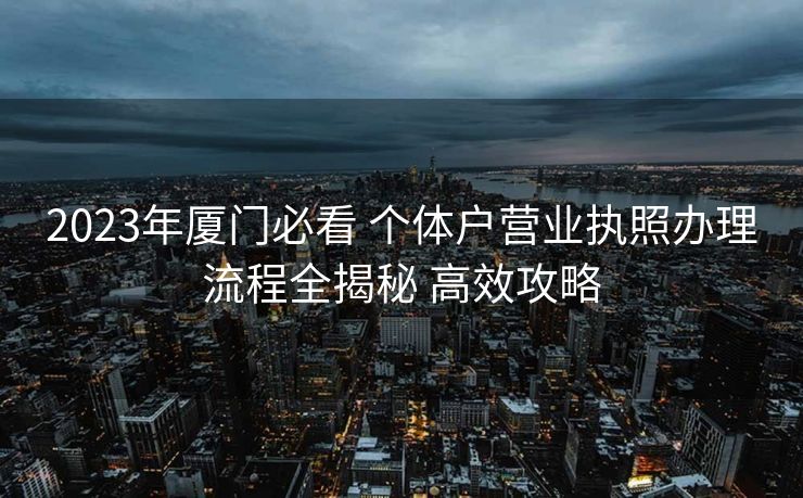 2023年厦门必看 个体户营业执照办理流程全揭秘 高效攻略