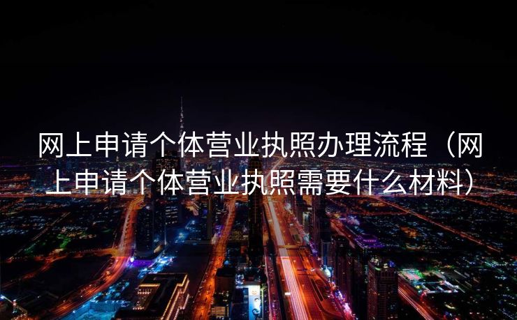 网上申请个体营业执照办理流程(网上申请个体营业执照需要什么材料) 网上申请个体营业执照办理流程(网上申请个体营业执照需要什么材料)