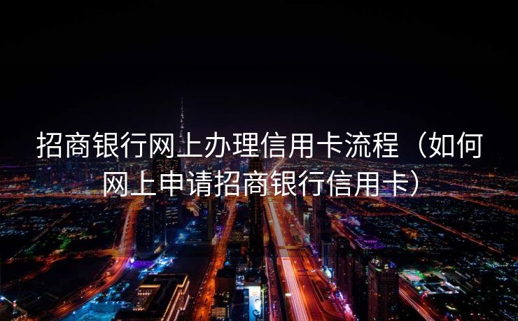 招商银行网上办理信用卡流程（如何网上申请招商银行信用卡）