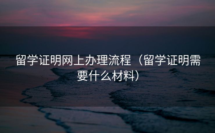 留学证明网上办理流程（留学证明需要什么材料）