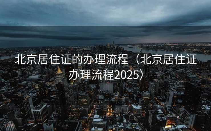 北京居住证的办理流程（北京居住证办理流程2025）