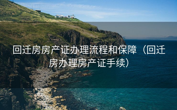 回迁房房产证办理流程和保障（回迁房办理房产证手续）