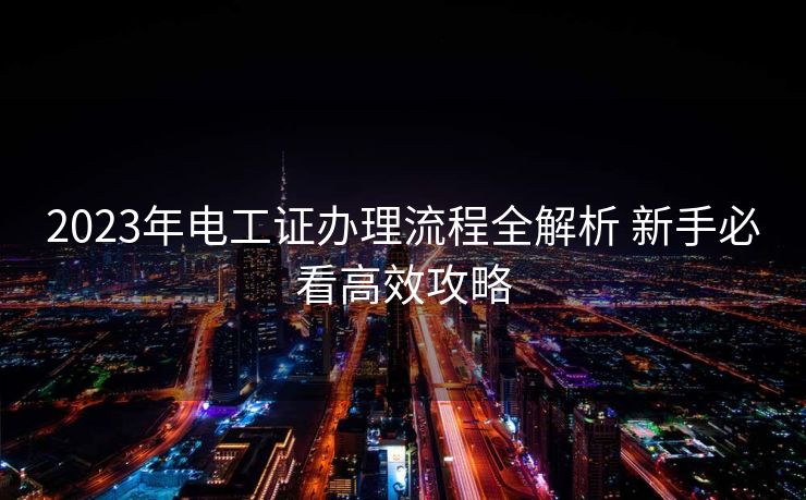 2023年电工证办理流程全解析 新手必看高效攻略
