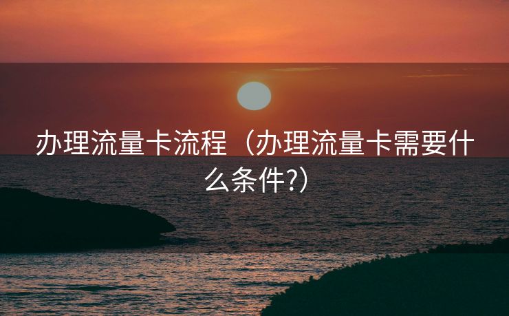办理流量卡流程（办理流量卡需要什么条件?）