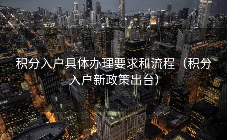 积分入户具体办理要求和流程(积分入户新政策出台) 积分入户具体办理要求和流程(积分入户新政策出台)