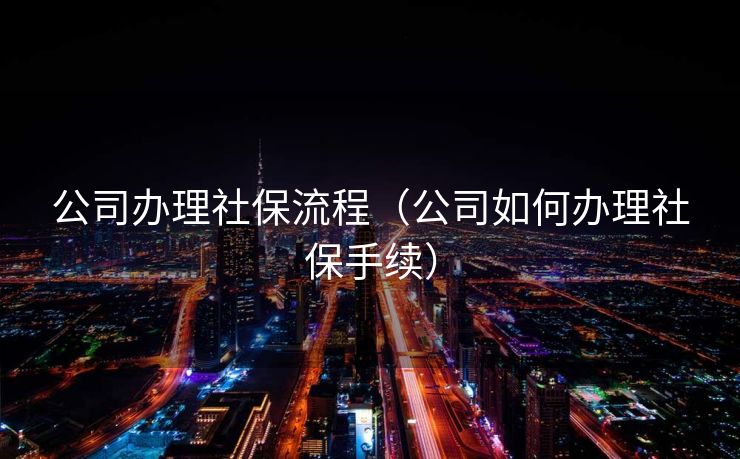 公司办理社保流程（公司如何办理社保手续）