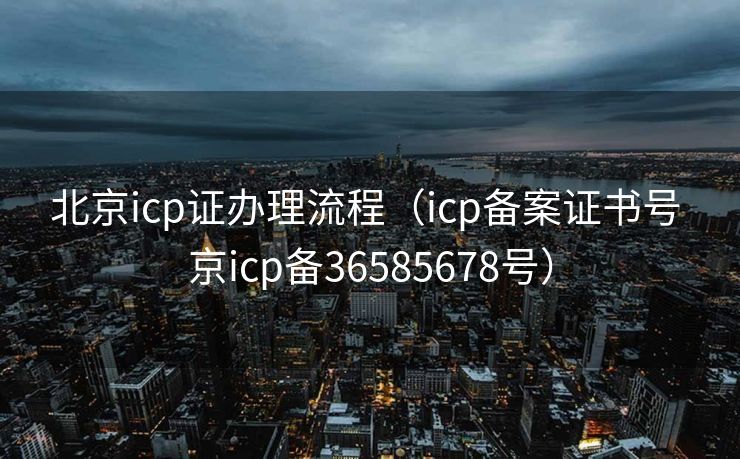 北京icp证办理流程(icp备案证书号 京icp备36585678号) 北京icp证办理流程(icp备案证书号 京icp备36585678号)