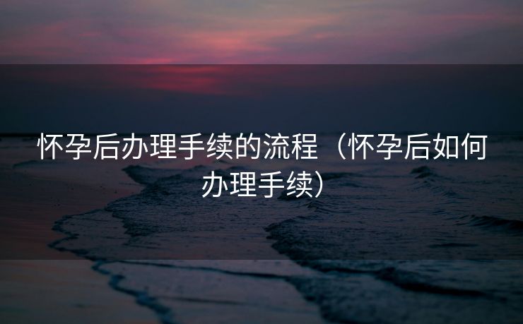 怀孕后办理手续的流程(怀孕后如何办理手续) 怀孕后办理手续的流程(怀孕后如何办理手续)