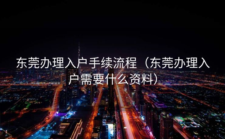 东莞办理入户手续流程（东莞办理入户需要什么资料）
