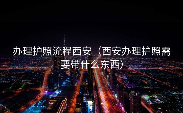 办理护照流程西安（西安办理护照需要带什么东西）