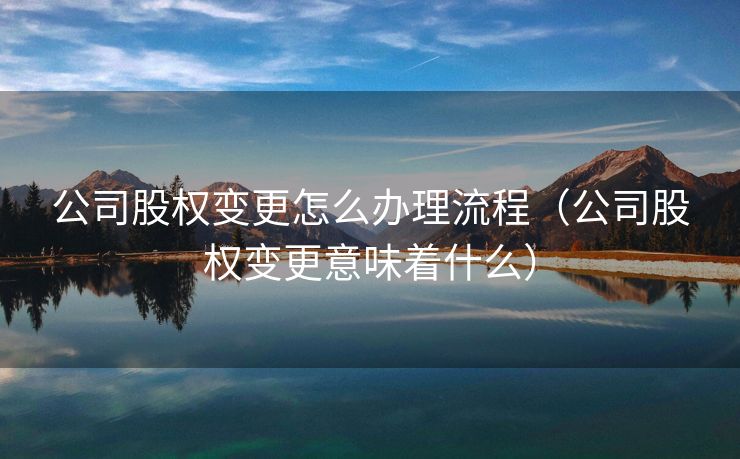 公司股权变更怎么办理流程（公司股权变更意味着什么）