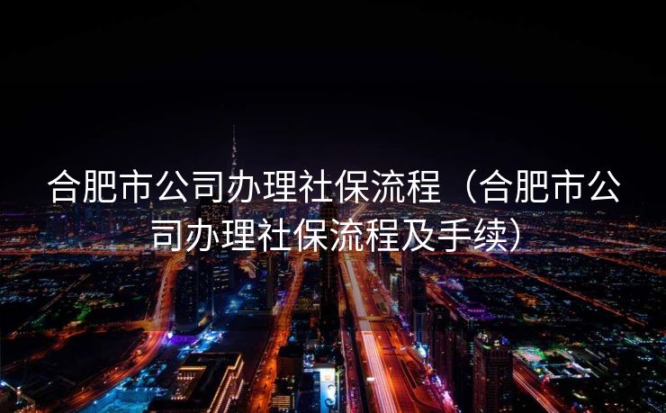 合肥市公司办理社保流程(合肥市公司办理社保流程及手续) 合肥市公司办理社保流程(合肥市公司办理社保流程及手续)