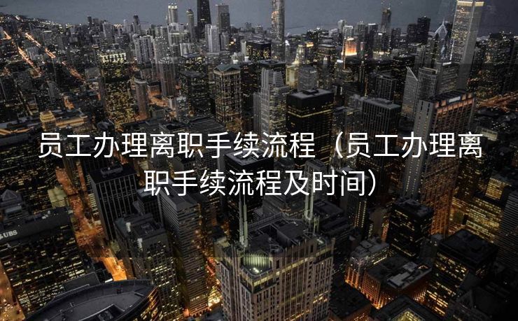 员工办理离职手续流程（员工办理离职手续流程及时间）